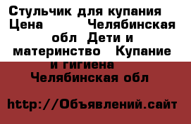 Стульчик для купания  › Цена ­ 200 - Челябинская обл. Дети и материнство » Купание и гигиена   . Челябинская обл.